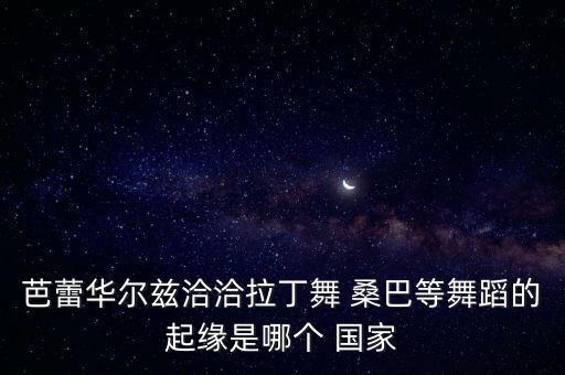 芭蕾華爾茲洽洽拉丁舞 桑巴等舞蹈的起緣是哪個(gè) 國(guó)家
