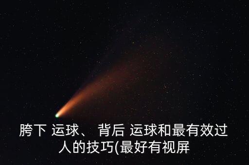 胯下 運(yùn)球、 背后 運(yùn)球和最有效過(guò)人的技巧(最好有視屏