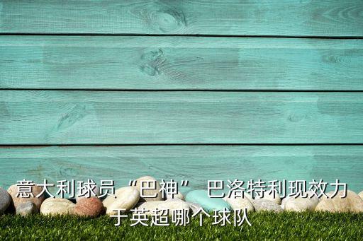意大利球員“巴神” 巴洛特利現(xiàn)效力于英超哪個(gè)球隊(duì)