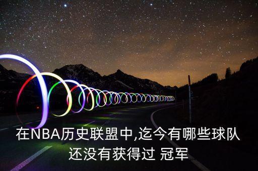 nba哪個(gè)隊(duì)沒(méi)得過(guò)冠軍,nba至今12支球隊(duì)沒(méi)有總冠軍球隊(duì)