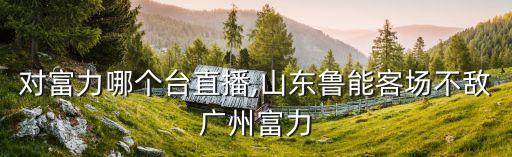 魯能對富力哪個臺直播,山東魯能客場不敵廣州富力