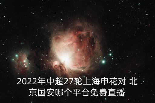 2022年中超27輪上海申花對(duì) 北京國(guó)安哪個(gè)平臺(tái)免費(fèi)直播