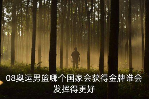 08奧運(yùn)男籃哪個(gè)國家會獲得金牌誰會發(fā)揮得更好