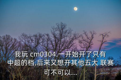 我玩 cm0304.一開(kāi)始開(kāi)了只有中超的檔,后來(lái)又想開(kāi)其他五大 聯(lián)賽可不可以...