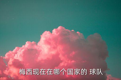 梅西現(xiàn)在哪個(gè)球隊(duì),世界杯梅西國家男足-1球員