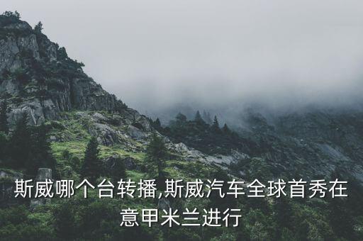 重慶斯威哪個(gè)臺轉(zhuǎn)播,斯威汽車全球首秀在意甲米蘭進(jìn)行