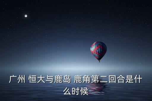 恒大對(duì)鹿角哪個(gè)臺(tái)直播,我國足球隊(duì)客場(chǎng)戰(zhàn)勝鹿島鹿角