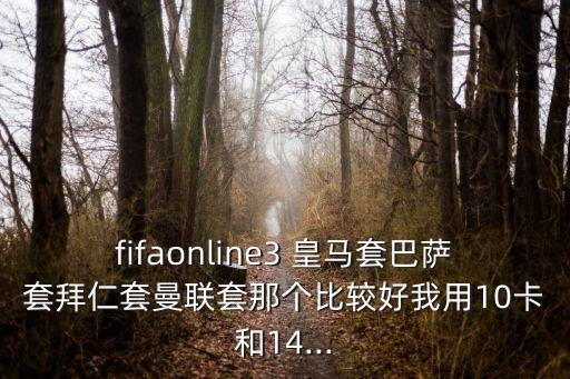 fifaonline3 皇馬套巴薩套拜仁套曼聯(lián)套那個比較好我用10卡和14...