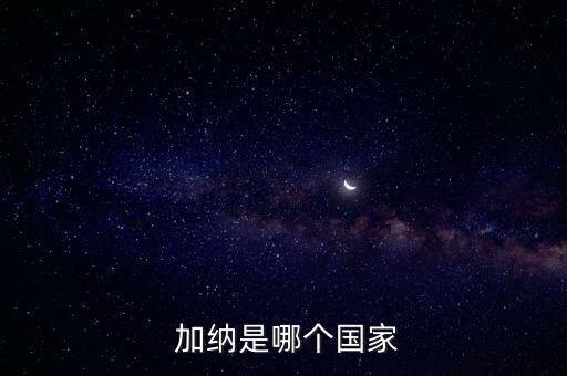 加納屬于美國(guó)哪個(gè)洲,加納是個(gè)什么樣的國(guó)家?
