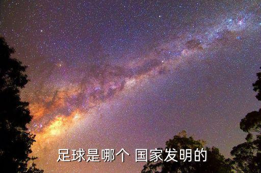  足球是哪個(gè) 國(guó)家發(fā)明的