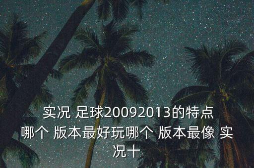  實(shí)況 足球20092013的特點(diǎn)哪個 版本最好玩哪個 版本最像 實(shí)況十