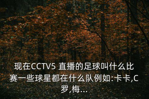 現在CCTV5 直播的足球叫什么比賽一些球星都在什么隊例如:卡卡,C羅,梅...