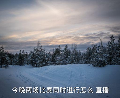  今晚兩場比賽同時進(jìn)行怎么 直播