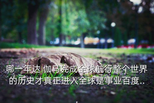 哪一年達 伽馬完成全球航行整個世界的歷史才真正進入全球是事業(yè)百度...