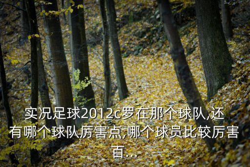 實況足球2012c羅在那個球隊,還有哪個球隊厲害點,哪個球員比較厲害百...