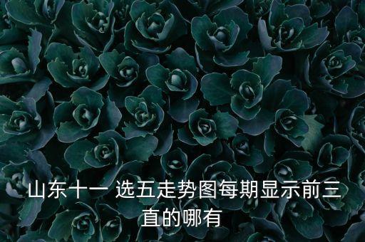 山東十一 選五走勢(shì)圖每期顯示前三直的哪有