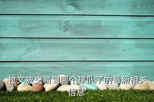  拉文被交易到哪個球隊了的最新相關信息