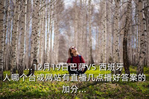 ...12月19日巴薩VS 西班牙人哪個(gè)臺或網(wǎng)站有直播幾點(diǎn)播好答案的加分...