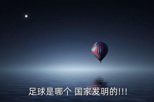  足球是哪個(gè) 國(guó)家發(fā)明的!!!
