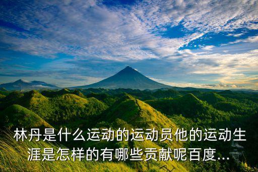  林丹是什么運動的運動員他的運動生涯是怎樣的有哪些貢獻呢百度...