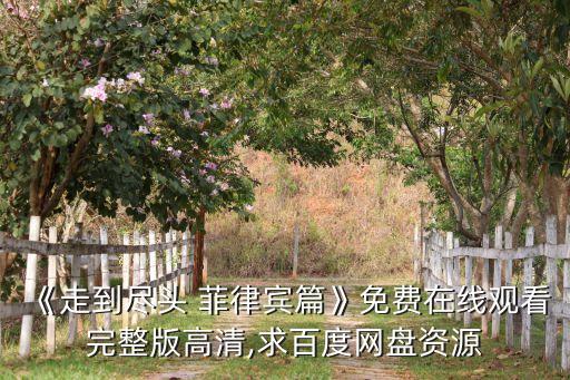 《走到盡頭 菲律賓篇》免費在線觀看完整版高清,求百度網盤資源