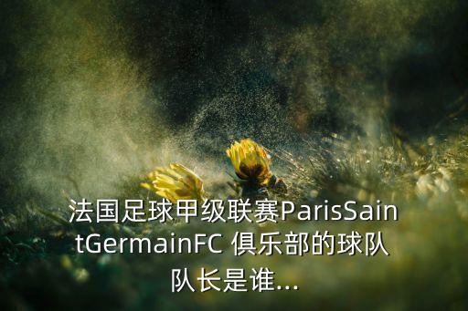 法國(guó)足球甲級(jí)聯(lián)賽ParisSaintGermainFC 俱樂(lè)部的球隊(duì)隊(duì)長(zhǎng)是誰(shuí)...