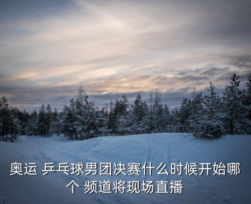 哪個頻道播乒乓球團(tuán)體決實,中國對陣韓國乒乓球團(tuán)體賽直播