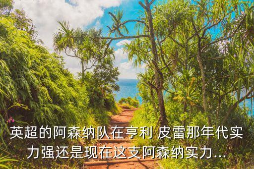 英超的阿森納隊(duì)在亨利 皮雷那年代實(shí)力強(qiáng)還是現(xiàn)在這支阿森納實(shí)力...