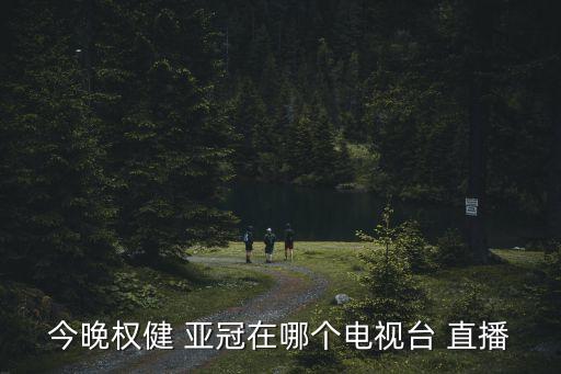 今晚權(quán)健 亞冠在哪個電視臺 直播