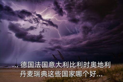 ... 德國法國意大利比利時奧地利丹麥瑞典這些國家哪個好...