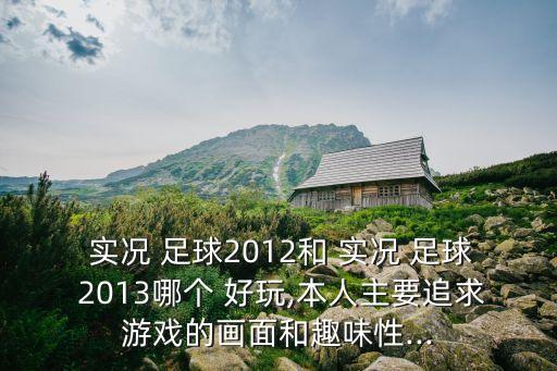  實(shí)況 足球2012和 實(shí)況 足球 2013哪個(gè) 好玩,本人主要追求游戲的畫面和趣味性...