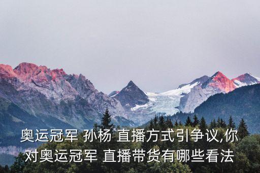 奧運(yùn)冠軍 孫楊 直播方式引爭議,你對奧運(yùn)冠軍 直播帶貨有哪些看法