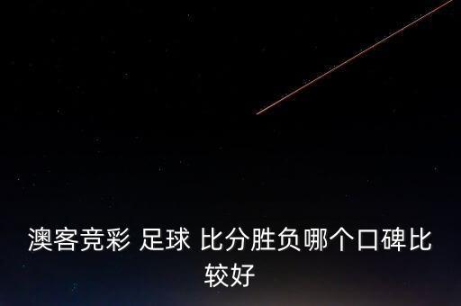 澳客競彩 足球 比分勝負(fù)哪個(gè)口碑比較好