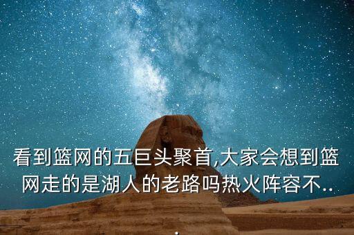 看到籃網(wǎng)的五巨頭聚首,大家會(huì)想到籃網(wǎng)走的是湖人的老路嗎熱火陣容不...
