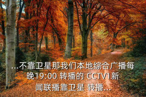 ...不靠衛(wèi)星那我們本地綜合廣播每晚19:00 轉播的 CCTV1新聞聯播靠衛(wèi)星 轉播...