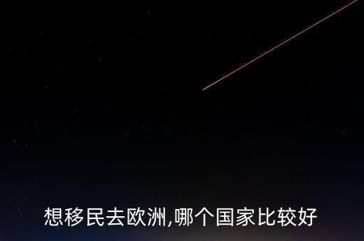 想移民去歐洲,哪個(gè)國家比較好