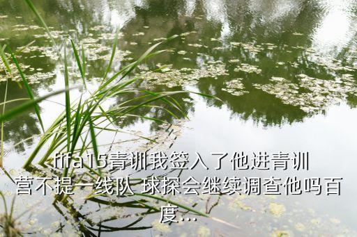  fifa15青訓我簽入了他進青訓營不提一線隊 球探會繼續(xù)調查他嗎百度...