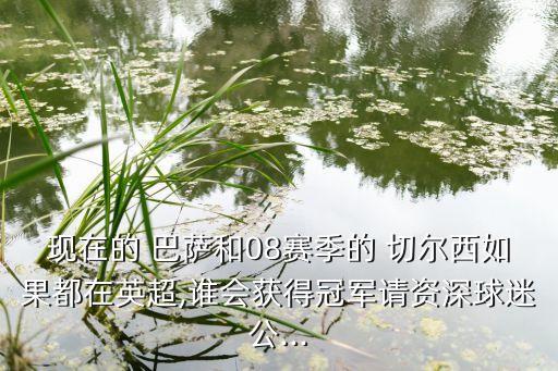 現在的 巴薩和08賽季的 切爾西如果都在英超,誰會獲得冠軍請資深球迷公...