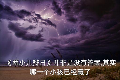 《兩小兒辯日》并非是沒(méi)有答案,其實(shí)哪一個(gè)小孩已經(jīng)贏了