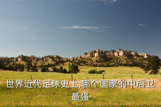 世界近代足球史上,哪個(gè)國(guó)家的中后衛(wèi)最強(qiáng)