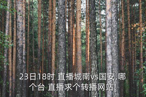23日18時(shí) 直播城南vs國(guó)安,哪個(gè)臺(tái) 直播求個(gè)轉(zhuǎn)播網(wǎng)站!