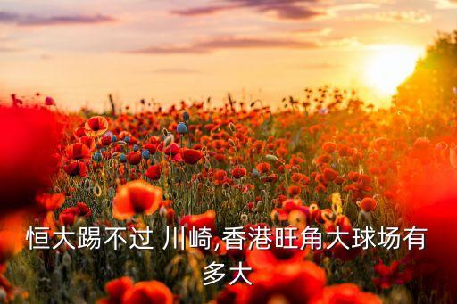 恒大踢不過 川崎,香港旺角大球場(chǎng)有多大
