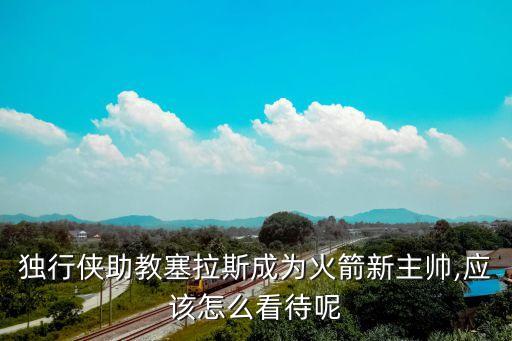 獨行俠助教塞拉斯成為火箭新主帥,應(yīng)該怎么看待呢