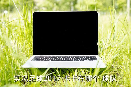 實況足球2017 卡卡在哪個 球隊