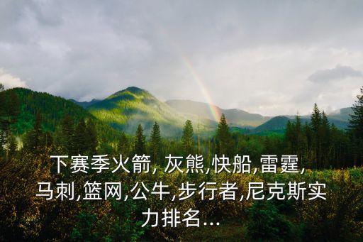 下賽季火箭, 灰熊,快船,雷霆, 馬刺,籃網(wǎng),公牛,步行者,尼克斯實(shí)力排名...