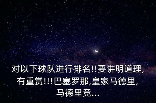 對以下球隊進行排名!!要講明道理,有重賞!!!巴塞羅那,皇家馬德里,馬德里競...