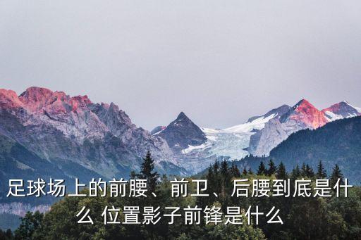 足球場(chǎng)上的前腰、前衛(wèi)、后腰到底是什么 位置影子前鋒是什么