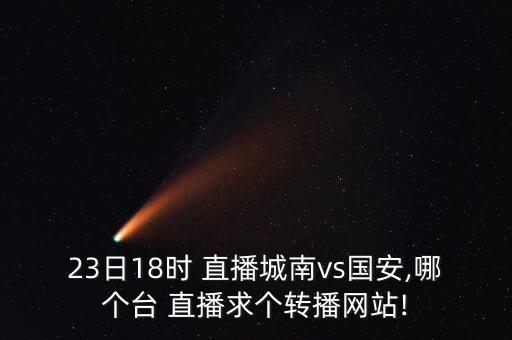 23日18時(shí) 直播城南vs國安,哪個(gè)臺(tái) 直播求個(gè)轉(zhuǎn)播網(wǎng)站!