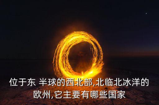 位于東 半球的西北部,北臨北冰洋的歐州,它主要有哪些國(guó)家