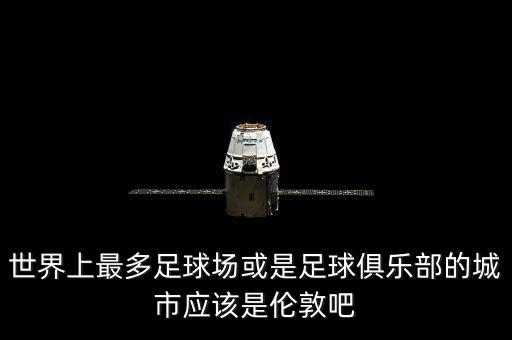 世界上最多足球場(chǎng)或是足球俱樂(lè)部的城市應(yīng)該是倫敦吧